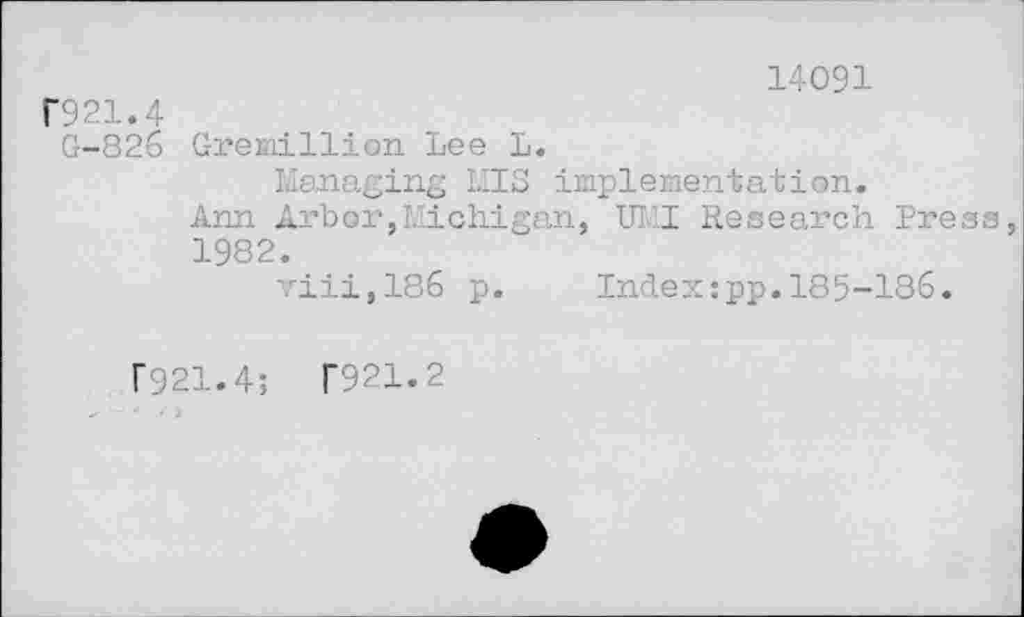 ﻿14091
F921.4
G-826 Gremillion Lee L.
Managing MIS implementation.
Ann Arbor,Michigan, UMI Research Press 1982.
viii,186 p. Index:pp.185-186.
F921.4;	T921.2